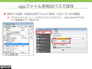772015/07/04 FOSS4G 2015 Hokkaido
qgsファイルを相対パスで保存
 相対パス設定（QGIS2.8デフォルト設定）になっているか確認。
 プロジェクトメニュー ⇒プロジェクトプロパティ （Ctrl+Shift+Pでも）
⇒一般情報タブ ⇒保存パス
 