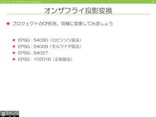 932015/07/04 FOSS4G 2015 Hokkaido
オンザフライ投影変換
 プロジェクトのCRSを、同様に変更してみましょう
 EPSG：54030（ロビンソン図法）
 EPSG：54009（モルワイデ図法）
 EPSG：54027
 EPSG：102016（正射図法）
 