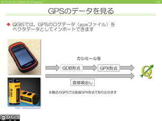 1222015/07/04 FOSS4G 2015 Hokkaido
GPSのデータを見る
 QGISでは、GPSのログデータ（gpxファイル）を
ベクタデータとしてインポートできます
GPX形式GDB形式
※最近のGPSでは直接GPX形式で...