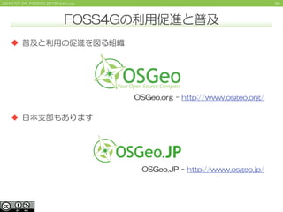 362015/07/04 FOSS4G 2015 Hokkaido
FOSS4Gの利用促進と普及
 普及と利用の促進を図る組織
 日本支部もあります
OSGeo.JP - http://www.osgeo.jp/
OSGeo.org - h...