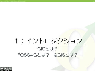 42015/07/04 FOSS4G 2015 Hokkaido
１：イントロダクション
GISとは？
FOSS4Gとは？ QGISとは？
 
