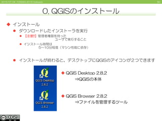 502015/07/04 FOSS4G 2015 Hokkaido
0. QGISのインストール
 インストール
 ダウンロードしたインストーラを実行
 【注意!!】管理者権限を持った
ユーザで実行すること
 インストール時間は
5～1...