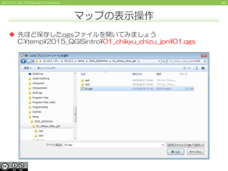 982015/07/04 FOSS4G 2015 Hokkaido
マップの表示操作
 先ほど保存したqgsファイルを開いてみましょう
C:¥temp¥2015_QGISintro¥01_chikyu_chizu_jpn¥01.qgs
 