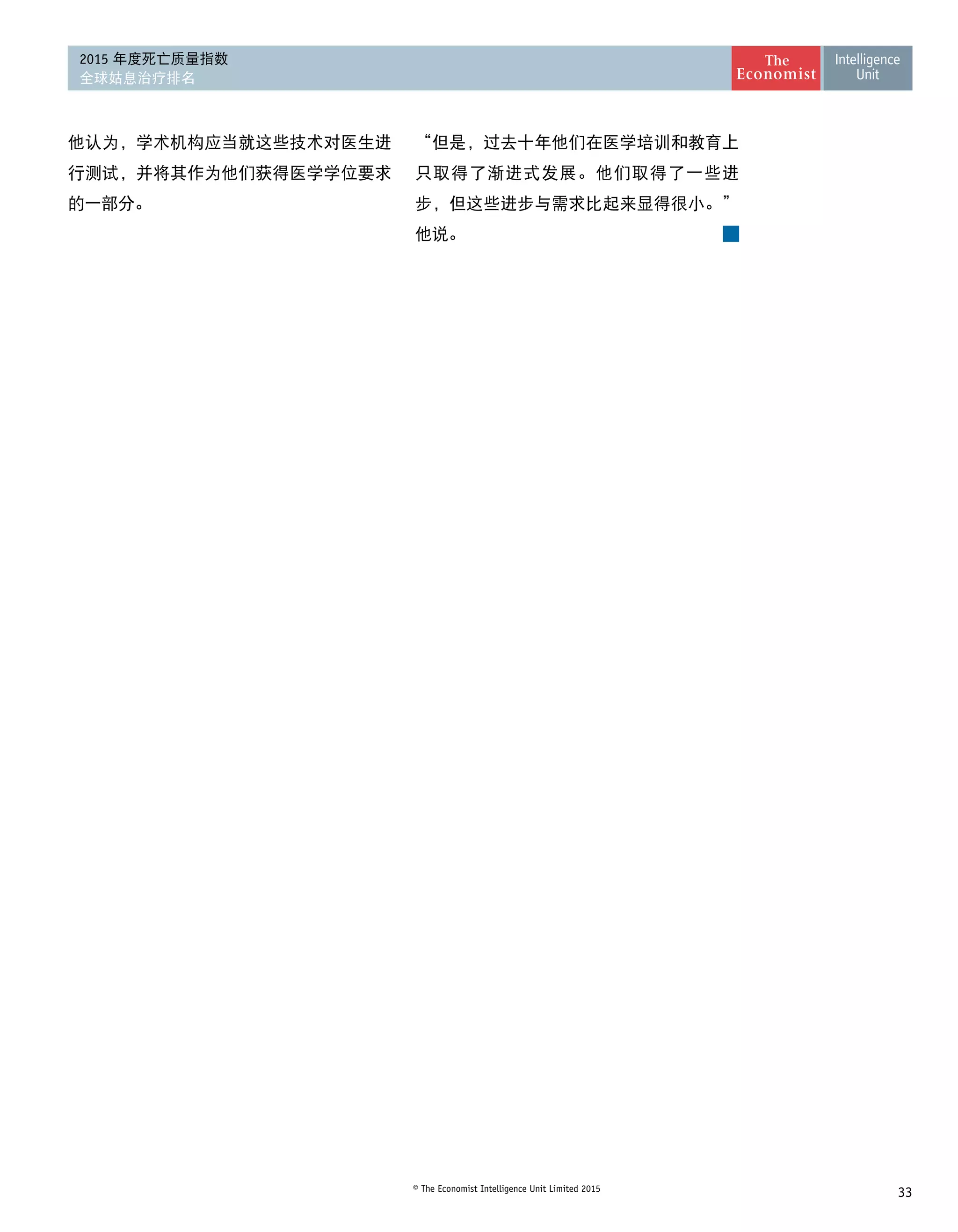 33© The Economist Intelligence Unit Limited 2015
2015 年度死亡质量指数
全球姑息治疗排名
他认为，学术机构应当就这些技术对医生进
行测试，并将其作为他们获得医学学位要求
的一部分。
“但是，过去十年他们在医学培训和教育上
只取得了渐进式发展。他们取得了一些进
步，但这些进步与需求比起来显得很小。”
他说。
 