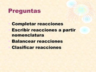 Preguntas
• Completar reacciones
• Escribir reacciones a partir
nomenclatura
• Balancear reacciones
• Clasificar reacciones
 