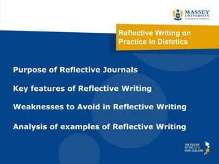 Reflective Writing on
Practice in Dietetics
Purpose of Reflective Journals
Key features of Reflective Writing
Weaknesses to Avoid in Reflective Writing
Analysis of examples of Reflective Writing
 