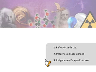 1. Reflexión de la Luz.
2. Imágenes en Espejo Plano
3. Imágenes en Espejos Esféricos
 