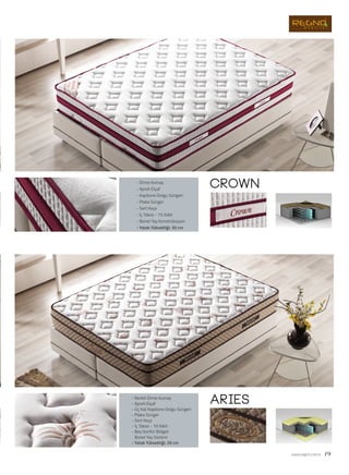 crown
aries
www.regno.com.tr 19
- Örme Kumaş
- Apreli Elyaf
- Kapitone Dolgu Süngeri
- Plaka Sünger
- Sert Keçe
- İç Takoz - 15 Adet
- Bonel Yay Konstrüksiyon
- Yatak Yüksekliği: 30 cm
- Renkli Örme Kumaş
- Apreli Elyaf
- Üç Kat Kapitone Dolgu Süngeri
- Plaka Sünger
- Sert Keçe
- İç Takoz - 10 Adet
- Beş Konfor Bölgeli
Bonel Yay Sistemi
- Yatak Yüksekliği: 26 cm
 