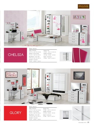www.regno.com.tr 35
chelsiA
glory
Dolap / Wardrobe
Şifonyer / Dressing Table
Bilg. Masası / Comp. Table
Komodin / Commode
Ölçüler / Measures
G/W: 146 D/D: 60Y/H: 210
G/W: 132 D/D: 51Y/H: 145
G/W: 152
G/W: 61
D/D: 72
D/D: 47
Y/H: 148
Y/H: 45
Karyola / Bed
G/W: 112 D/D: 210Y/H: 88
Kitaplık / Bookshelf
G/W: 60 D/D: 38Y/H: 200
Başlık / Headboards
G/W: 112 D/D: 12Y/H: 88
Dolap / Wardrobe
Şifonyer / Dressing Table
Bilg. Masası / Comp. Table
Komodin / Commode
Karyola / Bed
Kitaplık / Bookshelf
Başlık / Headboards
Ölçüler / Measures
G/W: 146 D/D: 60Y/H: 210
G/W: 132 D/D: 51Y/H: 145
G/W: 152
G/W: 61
D/D: 72
D/D: 47
Y/H: 148
Y/H: 45
G/W: 112
G/W: 60
D/D: 210
D/D: 38
Y/H: 88
Y/H: 200
G/W: 112 D/D: 12Y/H: 88
 