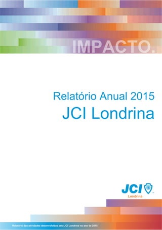 Relatório das atividades desenvolvidas pela JCI Londrina no ano de 2015
Relatório Anual 2015
JCI Londrina
 