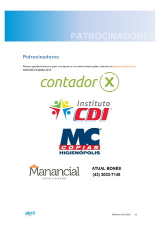 Relatório Anual 2015 23
Patrocinadores
Nossos agradecimentos a quem nos ajudou a concretizar essas ações, aderindo ao plano de patrocínio
elaborado na gestão 2015:
ATUAL BONÉS
(43) 3033-7145
 