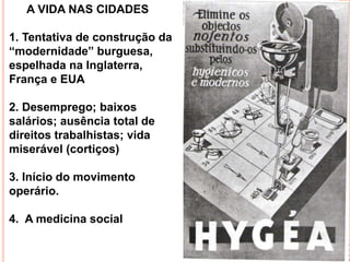 A VIDA NAS CIDADES
1. Tentativa de construção da
“modernidade” burguesa,
espelhada na Inglaterra,
França e EUA
2. Desemprego; baixos
salários; ausência total de
direitos trabalhistas; vida
miserável (cortiços)
3. Início do movimento
operário.
4. A medicina social
 