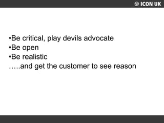 UKLUG 2012 – Cardiff, Wales
•Be critical, play devils advocate
•Be open
•Be realistic
…..and get the customer to see reason
 