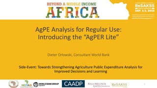 AgPE Analysis for Regular Use:
Introducing the “AgPER Lite”
Dieter Orlowski, Consultant World Bank
Side-Event: Towards Strengthening Agriculture Public Expenditure Analysis for
Improved Decisions and Learning
1
 