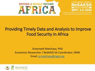 Providing Timely Data and Analysis to Improve
Food Security in Africa
Greenwell Matchaya, PhD
Economics Researcher / ReSAKSS-SA Coordinator, IWMI
Email: g.matchaya@cigar.org
 