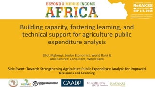 Building capacity, fostering learning, and
technical support for agriculture public
expenditure analysis
Elliot Mghenyi: Senior Economist, World Bank &
Ana Ramirez: Consultant, World Bank
Side-Event: Towards Strengthening Agriculture Public Expenditure Analysis for Improved
Decisions and Learning
 