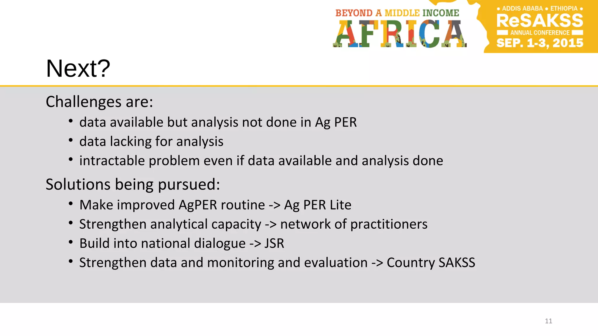 Next?
Challenges are:
• data available but analysis not done in Ag PER
• data lacking for analysis
• intractable problem even if data available and analysis done
Solutions being pursued:
• Make improved AgPER routine -> Ag PER Lite
• Strengthen analytical capacity -> network of practitioners
• Build into national dialogue -> JSR
• Strengthen data and monitoring and evaluation -> Country SAKSS
11