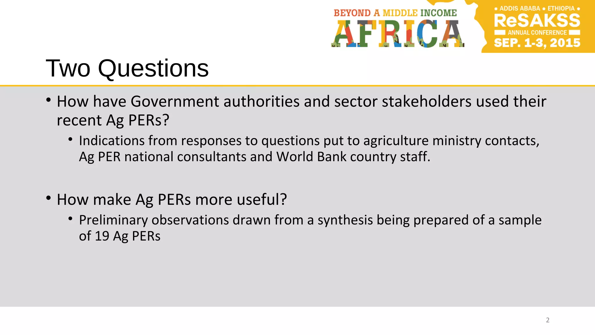 Two Questions
• How have Government authorities and sector stakeholders used their
recent Ag PERs?
• Indications from responses to questions put to agriculture ministry contacts,
Ag PER national consultants and World Bank country staff.
• How make Ag PERs more useful?
• Preliminary observations drawn from a synthesis being prepared of a sample
of 19 Ag PERs
2