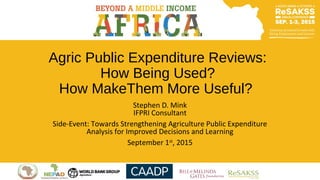 Agric Public Expenditure Reviews:
How Being Used?
How MakeThem More Useful?
Stephen D. Mink
IFPRI Consultant
Side-Event: Towards Strengthening Agriculture Public Expenditure
Analysis for Improved Decisions and Learning
September 1st
, 2015
 