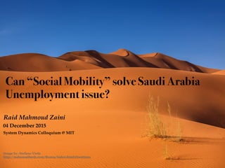 Raid Mahmoud Zaini
Can “Social Mobility” solve Saudi Arabia
Unemployment issue?
04 December 2015
image by: Stefano Viola
http://nalmusaibeeh.com/Ronza/index.html#locations
System Dynamics Colloquium @ MIT
 