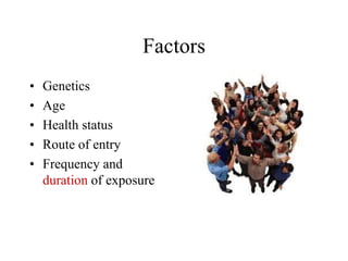 Factors
• Genetics
• Age
• Health status
• Route of entry
• Frequency and
duration of exposure
 