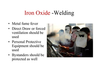 Iron Oxide -Welding
• Metal fume fever
• Direct Draw or forced
ventilation should be
used
• Personal Protective
Equipment should be
used
• Bystanders should be
protected as well
 
