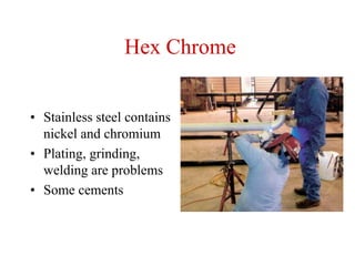 Hex Chrome
• Stainless steel contains
nickel and chromium
• Plating, grinding,
welding are problems
• Some cements
 