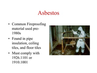 Asbestos
• Common Fireproofing
material used pre-
1980s
• Found in pipe
insulation, ceiling
tiles, and floor tiles
• Must comply with
1926.1101 or
1910.1001
 