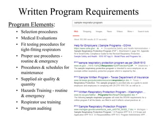 Written Program Requirements
Program Elements:
• Selection procedures
• Medical Evaluations
• Fit testing procedures for
tight-fitting respirators
• Proper use procedures -
routine & emergency
• Procedures & schedules for
maintenance
• Supplied air quality &
quantity
• Hazards Training - routine
& emergency
• Respirator use training
• Program auditing
 