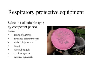 Respiratory protective equipment
Selection of suitable type
by competent person
Factors:
• nature of hazards
• measured concentrations
• period of exposure
• vision
• communications
• confined spaces
• personal suitability
 