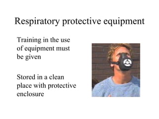 Respiratory protective equipment
Training in the use
of equipment must
be given
Stored in a clean
place with protective
enclosure
 