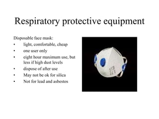 Respiratory protective equipment
Disposable face mask:
• light, comfortable, cheap
• one user only
• eight hour maximum use, but
less if high dust levels
• dispose of after use
• May not be ok for silica
• Not for lead and asbestos
 