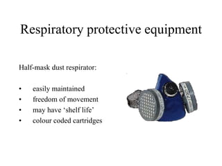 Respiratory protective equipment
Half-mask dust respirator:
• easily maintained
• freedom of movement
• may have ‘shelf life’
• colour coded cartridges
 