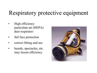 Respiratory protective equipment
• High efficiency
particulate air (HEPA)
dust respirator:
• full face protection
• correct fitting and use
• beards, spectacles, etc.
may lessen efficiency
 