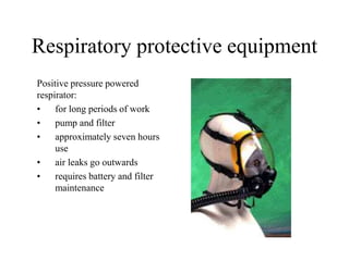 Respiratory protective equipment
Positive pressure powered
respirator:
• for long periods of work
• pump and filter
• approximately seven hours
use
• air leaks go outwards
• requires battery and filter
maintenance
 