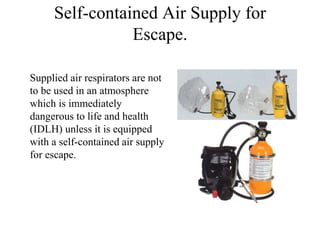 Self-contained Air Supply for
Escape.
Supplied air respirators are not
to be used in an atmosphere
which is immediately
dangerous to life and health
(IDLH) unless it is equipped
with a self-contained air supply
for escape.
 