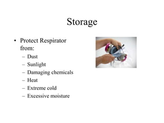 Storage
• Protect Respirator
from:
– Dust
– Sunlight
– Damaging chemicals
– Heat
– Extreme cold
– Excessive moisture
 