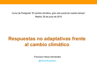 Respuestas no adaptativas frente
al cambio climático
Francisco Heras Hernández
@PacoHerasHern
Curso de Postgrado “El cambio climático, gran reto social de nuestro tiempo”
Madrid, 26 de junio de 2015
 