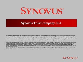 Synovus Trust Company. N.A.
The information presented herein was compiled from sources believed to be reliable. This material represents the manager’s assessment of the market environment at a
specific point in time and should not be relied upon by the reader as research or investment advice regarding any stock. Opinions expressed are subject to change without
notice. This is not a solicitation to buy or sell any security. Synovus Trust Company, N.A., its affiliates and its officers, directors and employees may from time to time acquire,
hold or sell securities mentioned herein. There are risks involved in investing in mutual funds, including loss of principal. This outline has been prepared from sources and
data believed to be reliable but is not guaranteed to or by Synovus Trust Company, N.A. Past performance does not guarantee future results.
Investment products and services provided by Synovus are offered through Synovus Securities, Inc (“SSI”), Synovus Trust Company, N.A. (“STC”), GLOBALT Investments,
a separately identifiable division of STC and Creative Financial Group, a division of SSI. Trust services for Synovus are provided by Synovus Trust Company, N.A. The
registered broker-dealer offering brokerage products for Synovus is Synovus Securities, Inc., member FINRA/SIPC. Investment products and services are not FDIC
insured, are not deposits of or other obligations of Synovus Bank, are not guaranteed by Synovus Bank and involve investment risk, including possible loss of
principal amount invested.
Synovus Securities, Inc. is a subsidiary of Synovus Financial Corp and an affiliate of Synovus Bank and Synovus Trust. Synovus Trust Company, N.A. is a subsidiary of
Synovus Bank.
 
