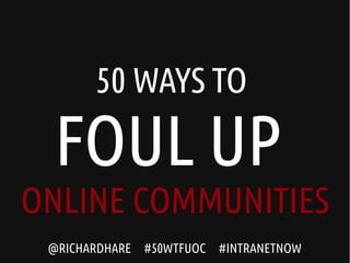 @RICHARDHARE #50WTFUOC #INTRANETNOW
50 WAYS TO
FOUL UP
ONLINE COMMUNITIES
 