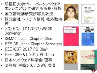 • 早稲田大学グローバルソフトウェア
エンジニアリング研究所所長・教授
• 国立情報学研究所客員教授
• 株式会社 システム情報 社外取締
役
• ISO/IEC/JTC1/SC7/WG20
Convenor
• SEMAT Japan Cha...