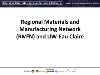 Regional Materials and
Manufacturing Network
(RM2N) and UW-Eau Claire
1
 