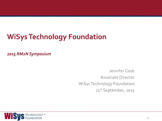 1
Jennifer Cook
Associate Director
WiSysTechnology Foundation
21st September, 2015
WiSysTechnology Foundation
2015 RM2N Symposium
 