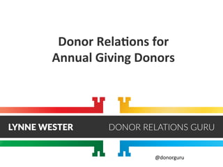 Donor	
  Rela*ons	
  for	
  	
  
Annual	
  Giving	
  Donors	
  
@donorguru	
  
 