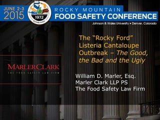 The “Rocky Ford”
Listeria Cantaloupe
Outbreak – The Good,
the Bad and the Ugly
William D. Marler, Esq.
Marler Clark LLP PS
The Food Safety Law Firm
 