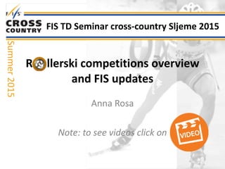 R					llerski	competitions	overview 
and	FIS	updates
Anna	Rosa	
!
Note:	to	see	videos	click	on	
FIS	TD	Seminar	cross-country	Sljeme	2015
Summer	2015
 