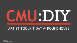 CMUdiy.com
CMU:DIYARTIST TOOLKIT DAY @ ROUNDHOUSE
 