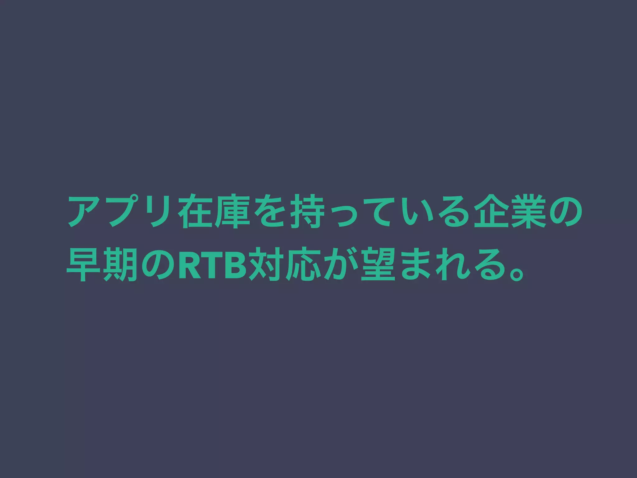 アプリ在庫を持っている企業の 
早期のRTB対応が望まれる。 
 