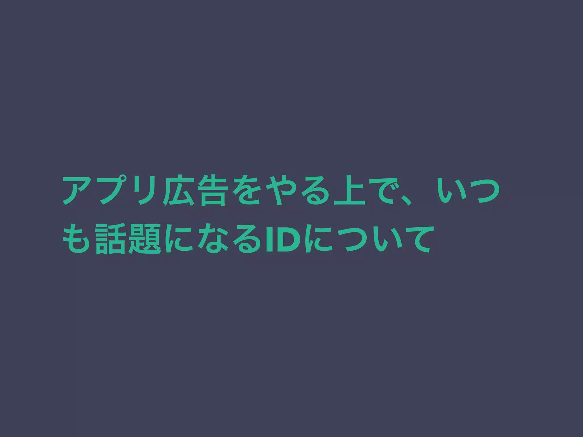 アプリ広告をやる上で、いつ 
も話題になるIDについて 
 