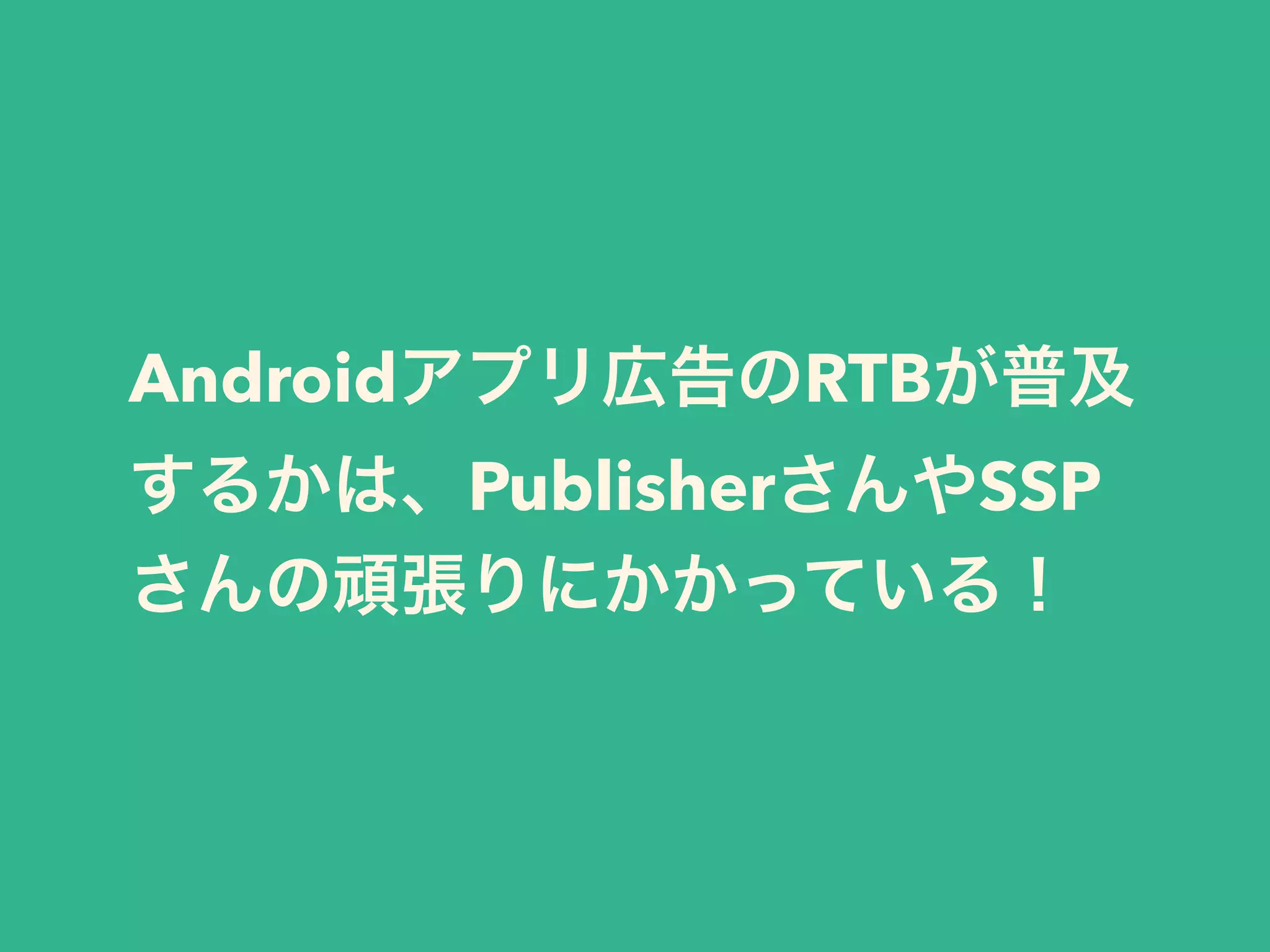 Androidアプリ広告のRTBが普及 
するかは、PublisherさんやSSP 
さんの頑張りにかかっている！ 
 